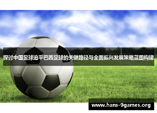 探讨中国足球追平巴西足球的关键路径与全面振兴发展策略蓝图构建